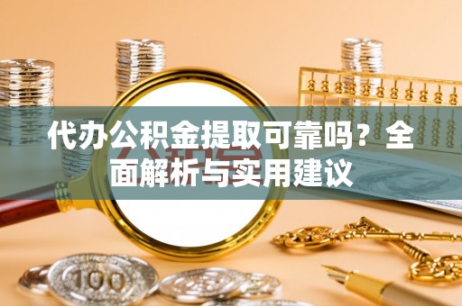 吉首代办公积金提取可靠吗？全面解析与实用建议