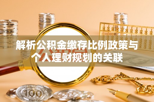 吉首解析公积金缴存比例政策与个人理财规划的关联