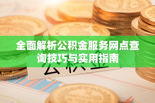 吉首全面解析公积金服务网点查询技巧与实用指南