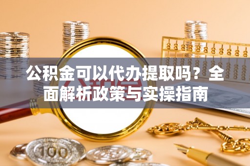 吉首公积金可以代办提取吗？全面解析政策与实操指南