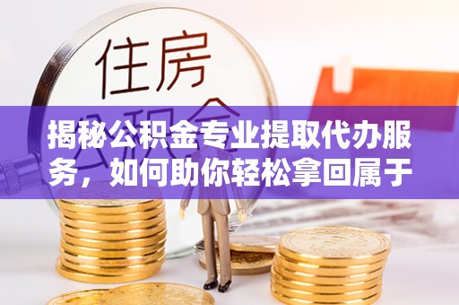 吉首揭秘公积金专业提取代办服务，如何助你轻松拿回属于你的资金