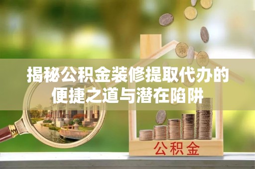 吉首揭秘公积金装修提取代办的便捷之道与潜在陷阱