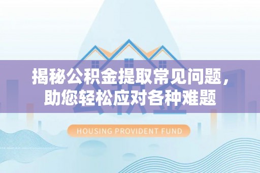 吉首揭秘公积金提取常见问题，助您轻松应对各种难题