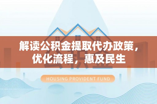 吉首解读公积金提取代办政策，优化流程，惠及民生