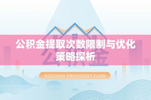 吉首公积金提取次数限制与优化策略探析