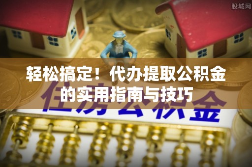吉首轻松搞定！代办提取公积金的实用指南与技巧