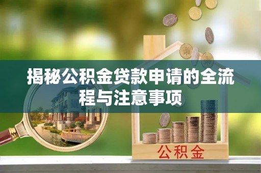 吉首揭秘公积金贷款申请的全流程与注意事项