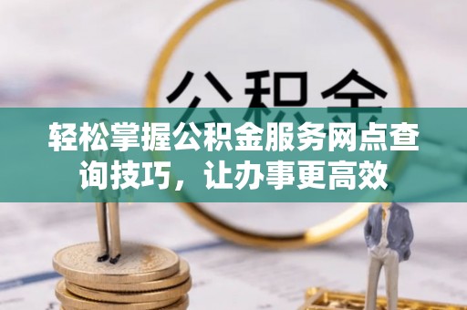 吉首轻松掌握公积金服务网点查询技巧，让办事更高效