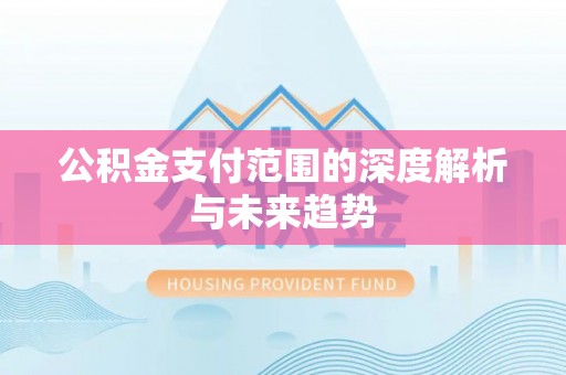 吉首公积金支付范围的深度解析与未来趋势