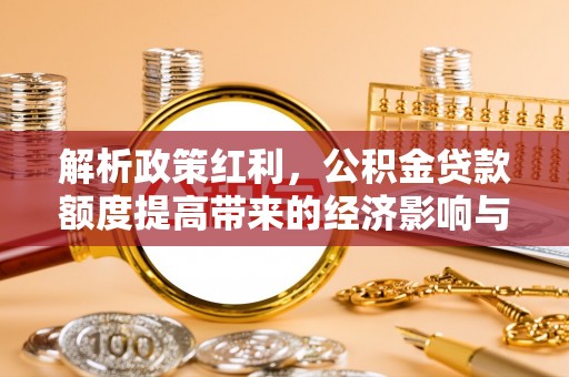 吉首解析政策红利，公积金贷款额度提高带来的经济影响与生活改变