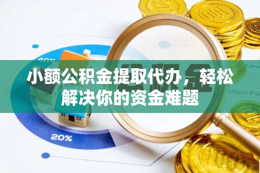 吉首小额公积金提取代办，轻松解决你的资金难题