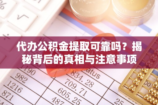 吉首代办公积金提取可靠吗？揭秘背后的真相与注意事项