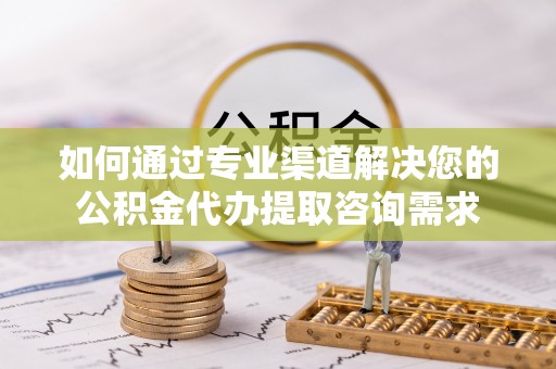 吉首如何通过专业渠道解决您的公积金代办提取咨询需求