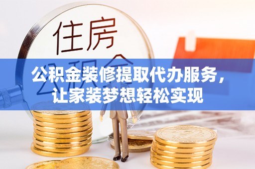 吉首公积金装修提取代办服务，让家装梦想轻松实现