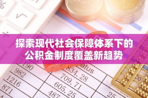 吉首探索现代社会保障体系下的公积金制度覆盖新趋势