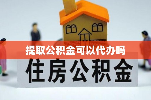 吉首提取公积金可以代办吗