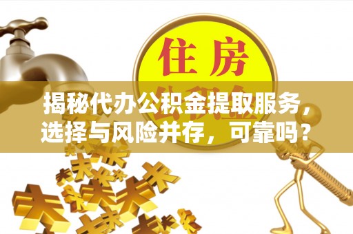 吉首揭秘代办公积金提取服务，选择与风险并存，可靠吗？