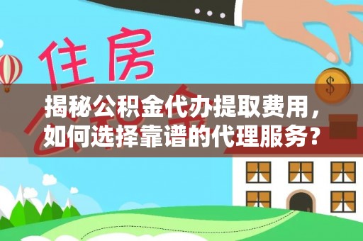 吉首揭秘公积金代办提取费用，如何选择靠谱的代理服务？