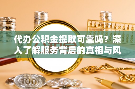 吉首代办公积金提取可靠吗？深入了解服务背后的真相与风险