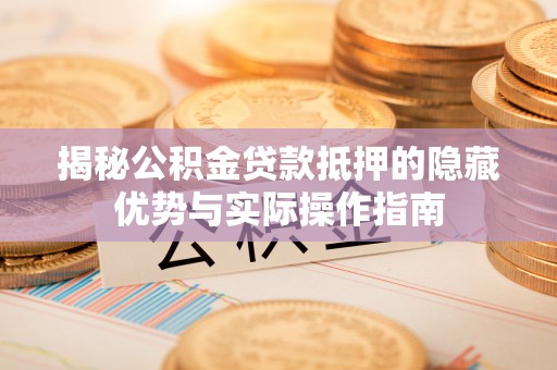 吉首揭秘公积金贷款抵押的隐藏优势与实际操作指南