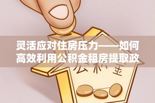吉首灵活应对住房压力——如何高效利用公积金租房提取政策