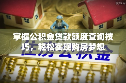 吉首掌握公积金贷款额度查询技巧，轻松实现购房梦想