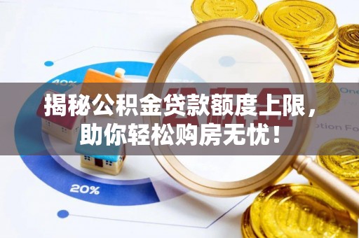 吉首揭秘公积金贷款额度上限，助你轻松购房无忧！