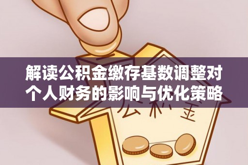 吉首解读公积金缴存基数调整对个人财务的影响与优化策略