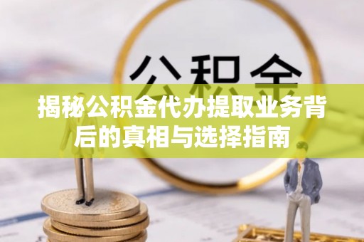 吉首揭秘公积金代办提取业务背后的真相与选择指南