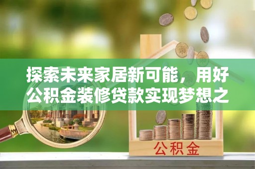吉首探索未来家居新可能，用好公积金装修贷款实现梦想之家