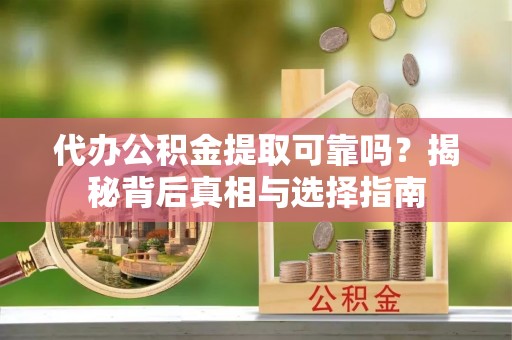 吉首代办公积金提取可靠吗？揭秘背后真相与选择指南
