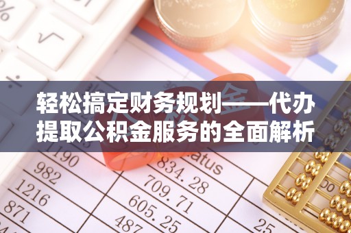 吉首轻松搞定财务规划——代办提取公积金服务的全面解析