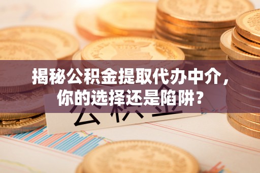 吉首揭秘公积金提取代办中介，你的选择还是陷阱？