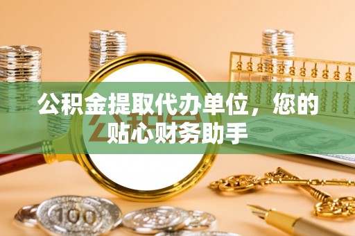 吉首公积金提取代办单位，您的贴心财务助手