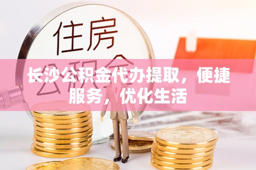 吉首长沙公积金代办提取，便捷服务，优化生活