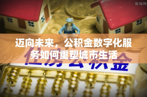 吉首迈向未来，公积金数字化服务如何重塑城市生活