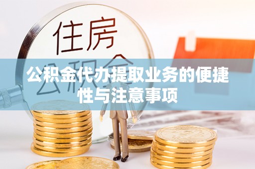 吉首公积金代办提取业务的便捷性与注意事项