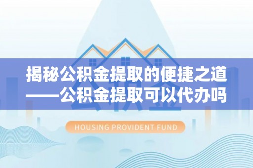 吉首揭秘公积金提取的便捷之道——公积金提取可以代办吗？