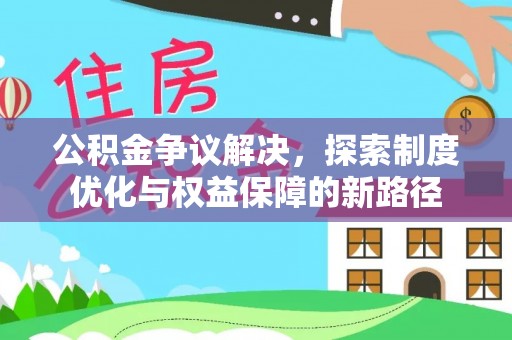 吉首公积金争议解决，探索制度优化与权益保障的新路径