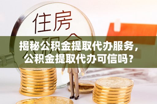 吉首揭秘公积金提取代办服务，公积金提取代办可信吗？