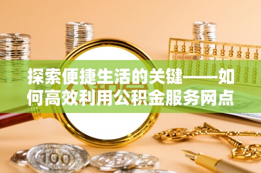 吉首探索便捷生活的关键——如何高效利用公积金服务网点查询功能