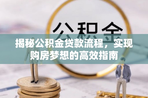 吉首揭秘公积金贷款流程，实现购房梦想的高效指南