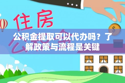 吉首公积金提取可以代办吗？了解政策与流程是关键