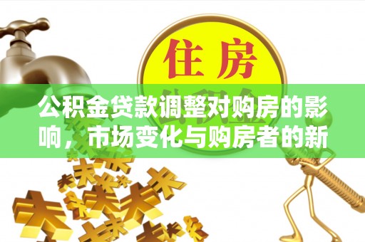 吉首公积金贷款调整对购房的影响，市场变化与购房者的新选择
