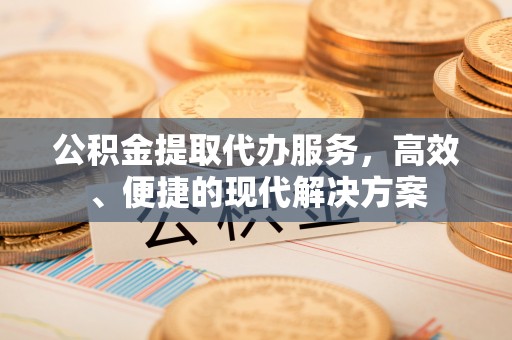 吉首公积金提取代办服务，高效、便捷的现代解决方案