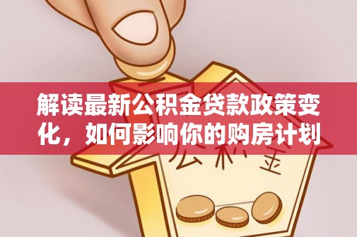 吉首解读最新公积金贷款政策变化，如何影响你的购房计划？