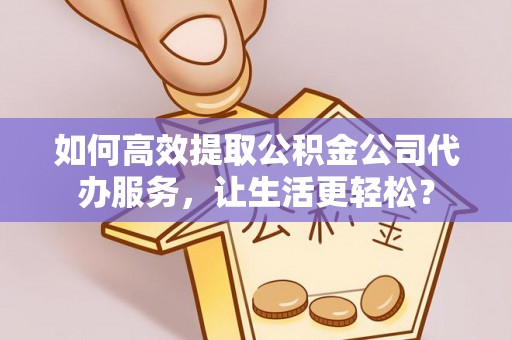 吉首如何高效提取公积金公司代办服务，让生活更轻松？