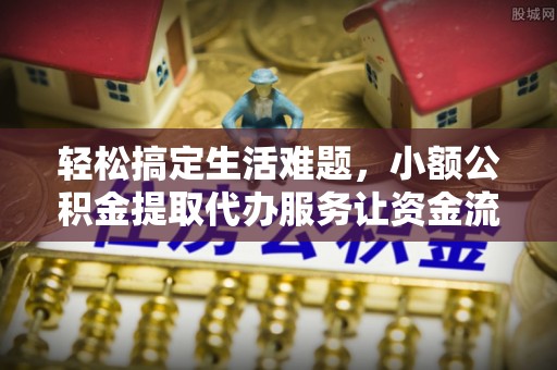 吉首轻松搞定生活难题，小额公积金提取代办服务让资金流转更便捷