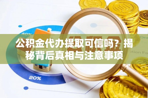 吉首公积金代办提取可信吗？揭秘背后真相与注意事项