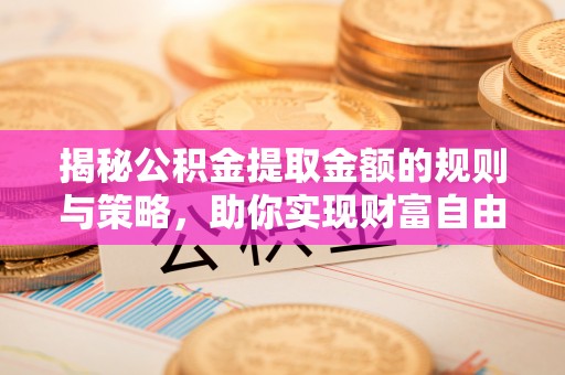 吉首揭秘公积金提取金额的规则与策略，助你实现财富自由